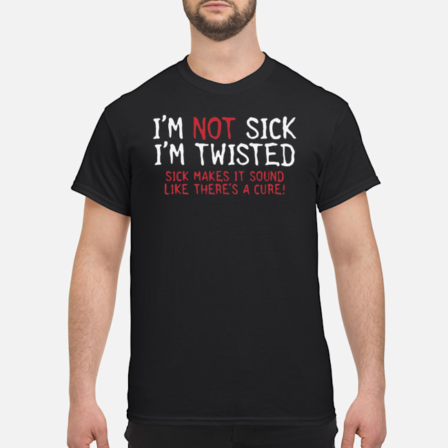 I'm Not Sick I'm Twisted Sick Makes It Sound Like There's A Cure Shirt 1 I'm Not Sick I'm Twisted Sick Makes It Sound Like There's A Cure Shirt