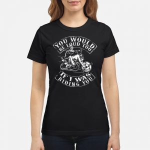 You Would Be Loud Too If I Was Riding You Shirt 6 You Would Be Loud Too If I Was Riding You Shirt