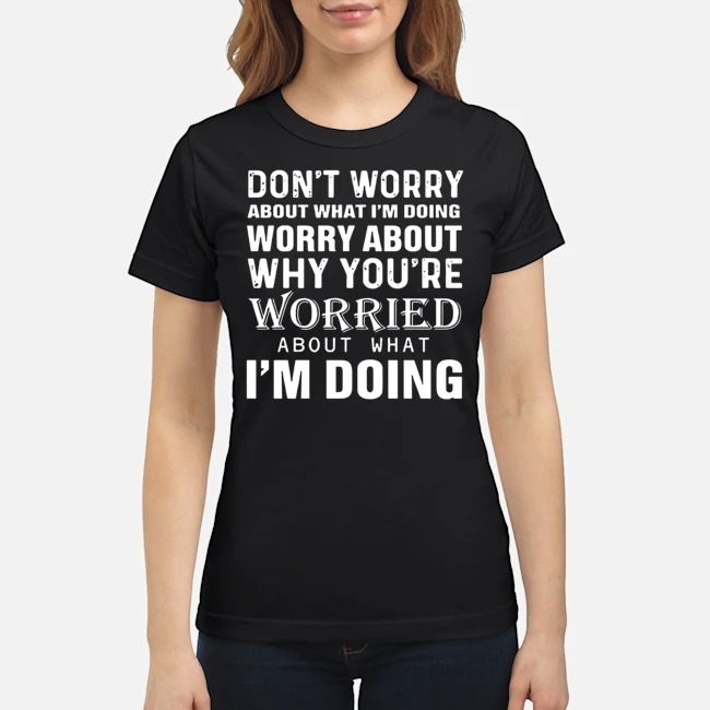 Don't Worry About What I'm Doing Worry About Why You're Worried About What I'm Doing Shirt 7 Don't Worry About What I'm Doing Worry About Why You're Worried About What I'm Doing Ladies Tee