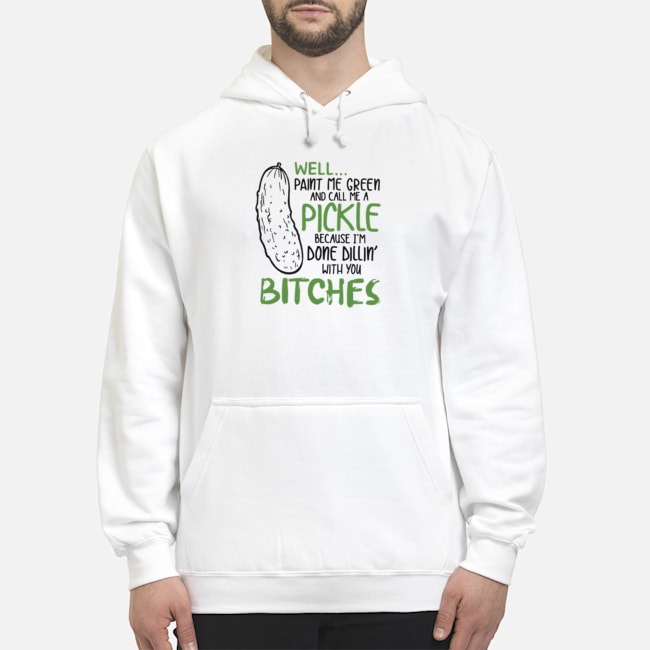 Well Paint Me Green And Call Me A Pickle Because I'm Done Dillin' With You Bitches Shirt 8 Well Paint Me Green And Call Me A Pickle Because I'm Done Dillin' With You Bitches Shirt