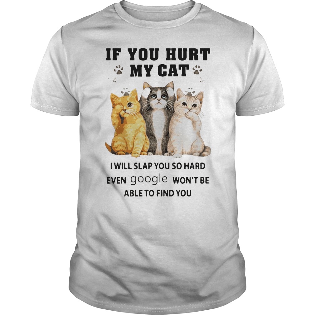 If You Hurt My Cat I Will Slap You So Hard Even Google Won't Be Able To Find You Shirt 1 If You Hurt My Cat I Will Slap You So Hard Even Google Won't Be Able To Find You Shirt