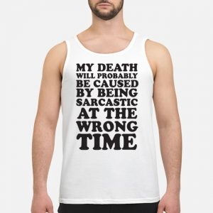 My Death Will Probably Be Caused By Being Sarcastic At The Wrong Time Shirt 7 My Death Will Probably Be Caused By Being Sarcastic At The Wrong Time Shirt