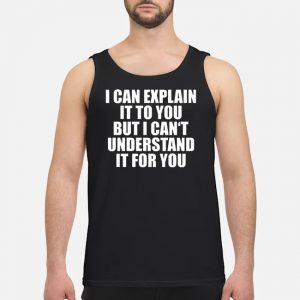 I Can Explain It To You But I Can't Understand It For You Shirt 7 I Can Explain It To You But I Can't Understand It For You Shirt