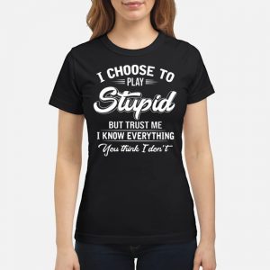 I Choose To Play Stupid But Trust Me I Know Everythings You Think I Don't Shirt 7 I Choose To Play Stupid But Trust Me I Know Everythings You Think I Don't Ladies Tee