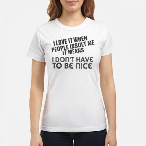 I Love It When People Insult Me It Means I Don't Have To Be Nice Shirt 6 I Love It When People Insult Me It Means I Don't Have To Be Nice Shirt