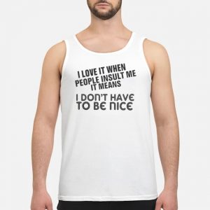 I Love It When People Insult Me It Means I Don't Have To Be Nice Shirt 7 I Love It When People Insult Me It Means I Don't Have To Be Nice Shirt