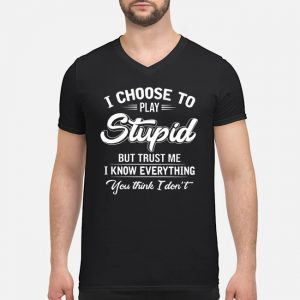 I Choose To Play Stupid But Trust Me I Know Everythings You Think I Don't Shirt 5 I Choose To Play Stupid But Trust Me I Know Everythings You Think I Don't Guy V-neck