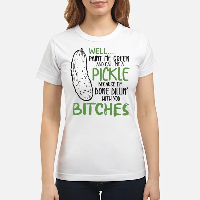 Well Paint Me Green And Call Me A Pickle Because I'm Done Dillin' With You Bitches Shirt 7 Well Paint Me Green And Call Me A Pickle Because I'm Done Dillin' With You Bitches Shirt
