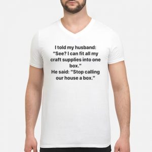 I Told My Husband See I Can Fit All My Craft Supplies Into One Box Shirt 8 I Told My Husband See I Can Fit All My Craft Supplies Into One Box Shirt