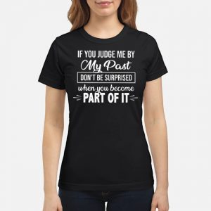 If You Judge Me By My Past Don't Be Surprised When You Become Part Of It Shirt 6 If You Judge Me By My Past Don't Be Surprised When You Become Part Of It Shirt