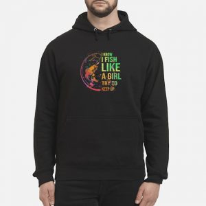 I Know I Fish Like A Girl Try To Keep Up Shirt 5 I Know I Fish Like A Girl Try To Keep Up Shirt
