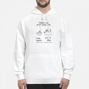 Fishing Things I Do In My Spare Time Shirt 5 Fishing Things I Do In My Spare Time Hoodie