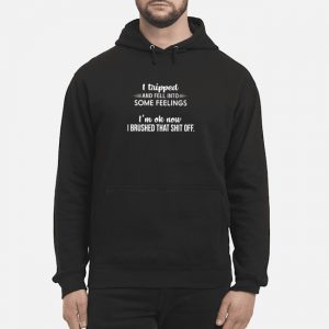 I Tripped And Fell Into Some Feelings I'm Ok Now I Brushed That Shit Off Shirt 5 I Tripped And Fell Into Some Feelings I'm Ok Now I Brushed That Shit Off Hoodie