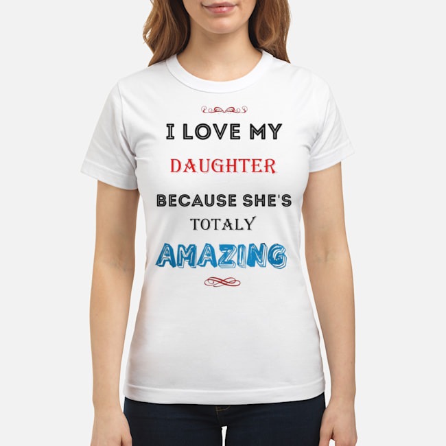 I Love My Daughter Because She's Totaly Amazing Shirt 7 I Love My Daughter Because She's Totaly Amazing Ladies Tee