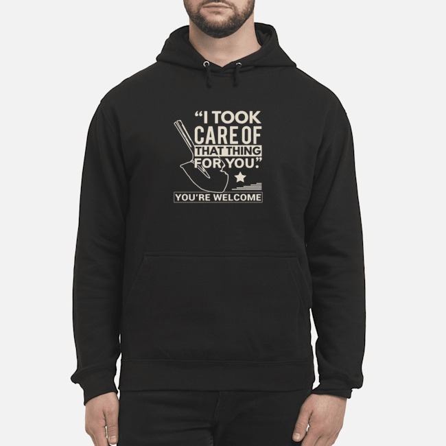 I Took Care Of That Thing For You You're Welcome Shirt 8 I Took Care Of That Thing For You You're Welcome Hoodie