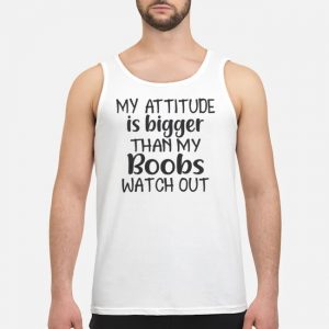 My Attitude Is Bigger Than My Boobs Watch Out Shirt 7 My Attitude Is Bigger Than My Boobs Watch Out Shirt