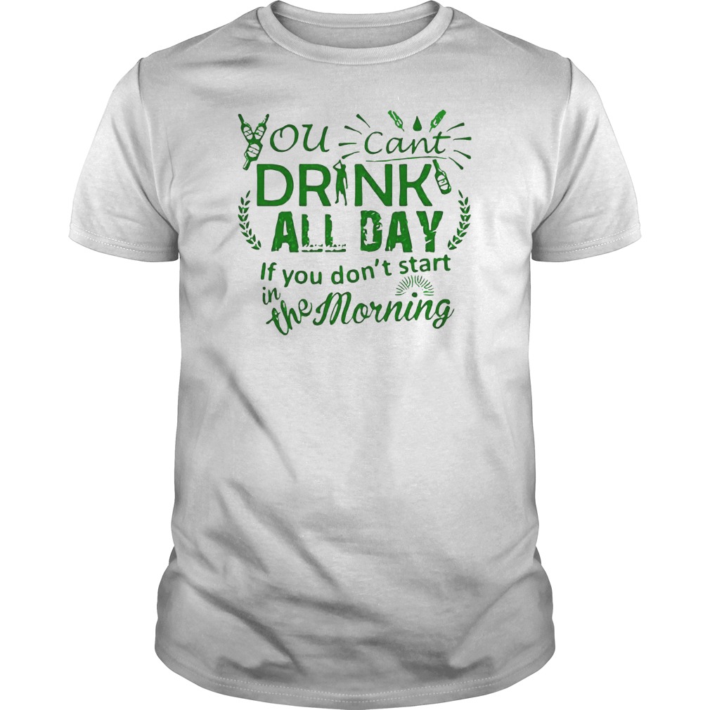 You Can't Drink All Day If You Don't Start In The Morning Shirt 1 You Can't Drink All Day If You Don't Start In The Morning Shirt