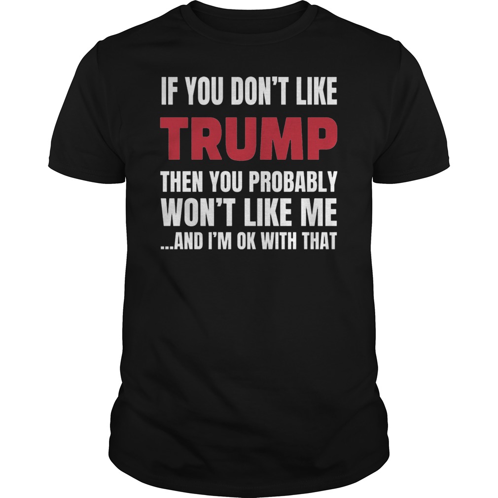If You Don't Like Trump Then You Probably Won't Like Me And I'm Ok With That Shirt 1 If You Don't Like Trump Then You Probably Won't Like Me And I'm Ok With That Shirt