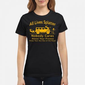 All Lives Splatter Nobody Cares About Your Protest Keep Your Ass Out Of The Road Shirt 6 All Lives Splatter Nobody Cares About Your Protest Keep Your Ass Out Of The Road Ladies Tee
