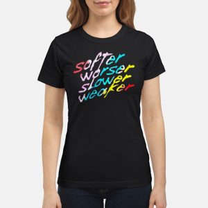 Softer Worser Slower Weaker Shirt 6 Softer Worser Slower Weaker Shirt