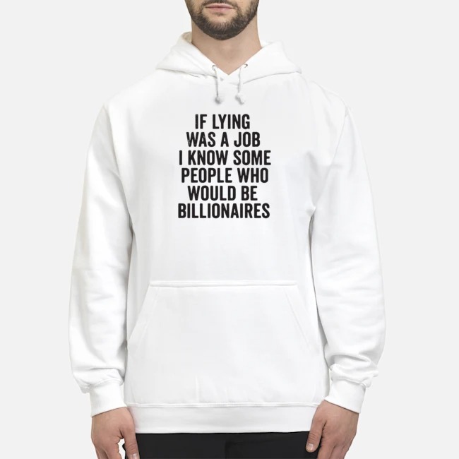 If Lying Was A Job I Know Some People Who Would Be Billionaires Shirt 8 If Lying Was A Job I Know Some People Who Would Be Billionaires Hoodie