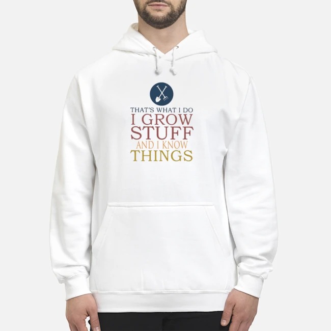 That's What I Do I Grow Stuff And I Know Things Shirt 5 That's What I Do I Grow Stuff And I Know Things Shirt