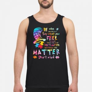 Be Who You Are Say What You Feel Because Those Who Mind Don't Matter And Those Who Matter Don't Mind Shirt 7 Be Who You Are Say What You Feel Because Those Who Mind Don't Matter And Those Who Matter Don't Mind Guy Tank Top