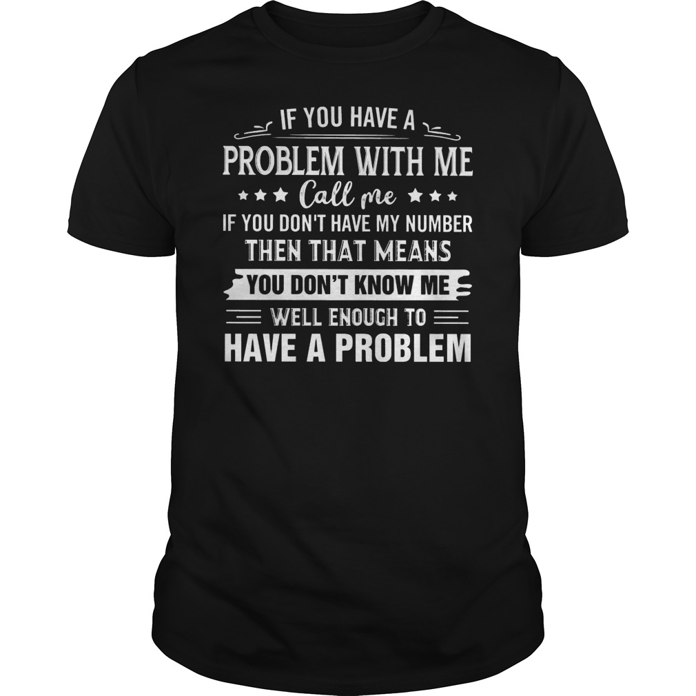 If You Have A Problem With Me Call Me If You Don't Have My Number Well Enough To Have A Problem Shirt 1 If You Have A Problem With Me Call Me If You Don't Have My Number Well Enough To Have A Problem Shirt