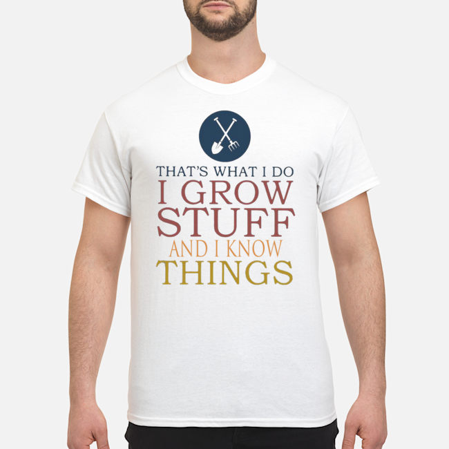 That's What I Do I Grow Stuff And I Know Things Shirt 1 That's What I Do I Grow Stuff And I Know Things Shirt