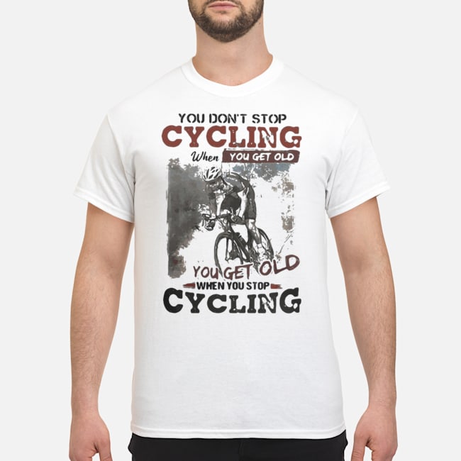 You Don't Stop Cycling When You Get Old When You Stop Cycling Shirt 5 You Don't Stop Cycling When You Get Old When You Stop Cycling Shirt