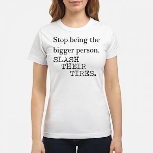 Stop Being The Bigger Person Slash Their Tires Shirt 7 Stop Being The Bigger Person Slash Their Tires Shirt