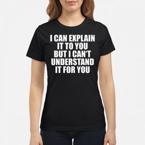 I Can Explain It To You But I Can't Understand It For You Shirt 6 I Can Explain It To You But I Can't Understand It For You Shirt