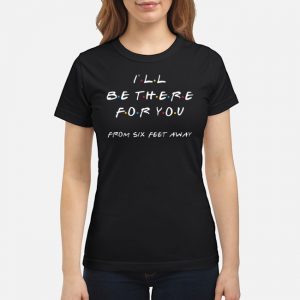 I'll Be There For You From Six Feet Away Shirt 6 I'll Be There For You From Six Feet Away Shirt
