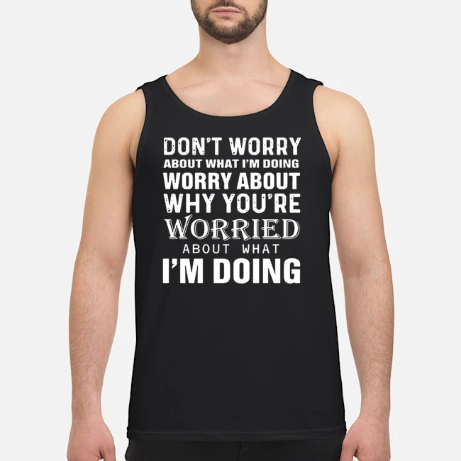 Don't Worry About What I'm Doing Worry About Why You're Worried About What I'm Doing Shirt 6 Don't Worry About What I'm Doing Worry About Why You're Worried About What I'm Doing Guy Tank Top