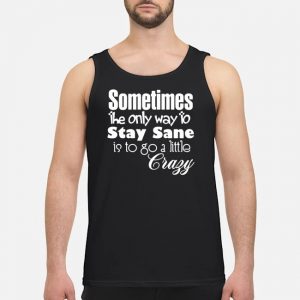 Sometimes The Only Way To Stay Sane Is To Go A Little Crazy Shirt 7 Sometimes The Only Way To Stay Sane Is To Go A Little Crazy Shirt