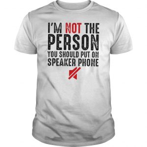 I'm Not The Person You Should Put On Speaker Phone Shirt 5 I'm Not The Person You Should Put On Speaker Phone Shirt