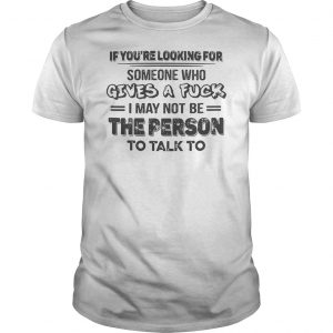 If You're Looking For Someone Who Gives A Fuck I May Not Be The Person To Talk To Shirt 5 If You're Looking For Someone Who Gives A Fuck I May Not Be The Person To Talk To Shirt