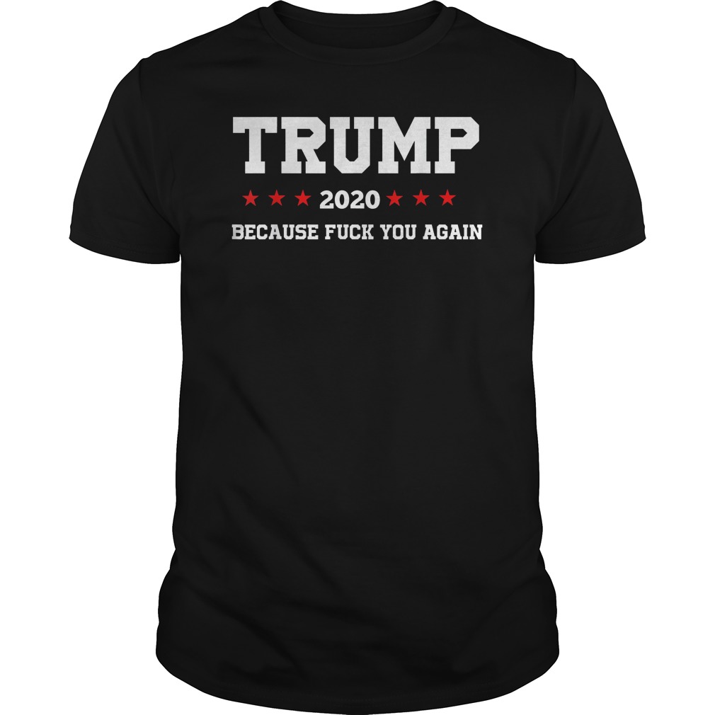 Trump 2020 Because Fuck You Again Shirt 1 Trump 2020 Because Fuck You Again Shirt
