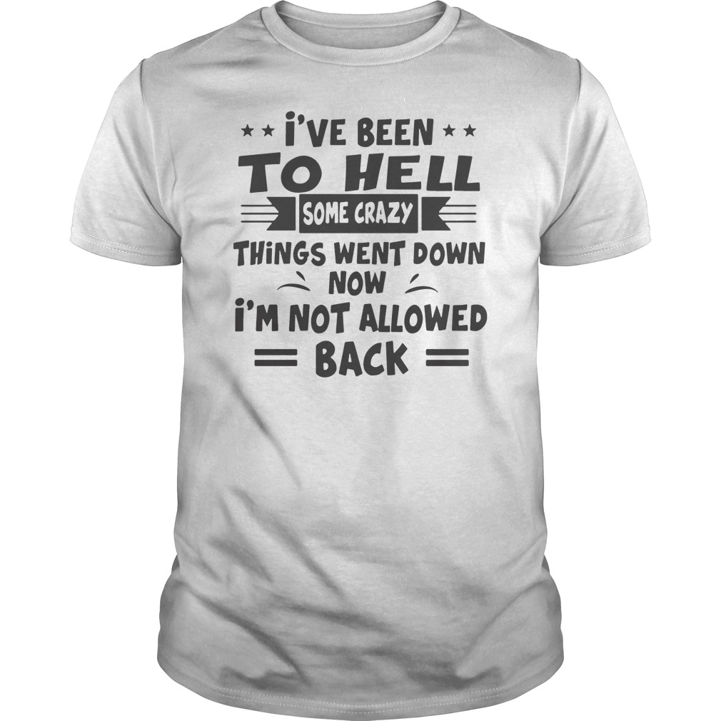 I've Been To Hell Some Crazy Things Went Down Now I'm Not Allowed Back Shirt 5 I've Been To Hell Some Crazy Things Went Down Now I'm Not Allowed Back Shirt
