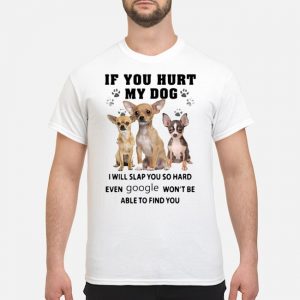 Chihuahua If You Hurt My Dog I Will Slap You So Hard Even Google Won't Be Able To Find You Shirt 5 Chihuahua If You Hurt My Dog I Will Slap You So Hard Even Google Won't Be Able To Find You Shirt