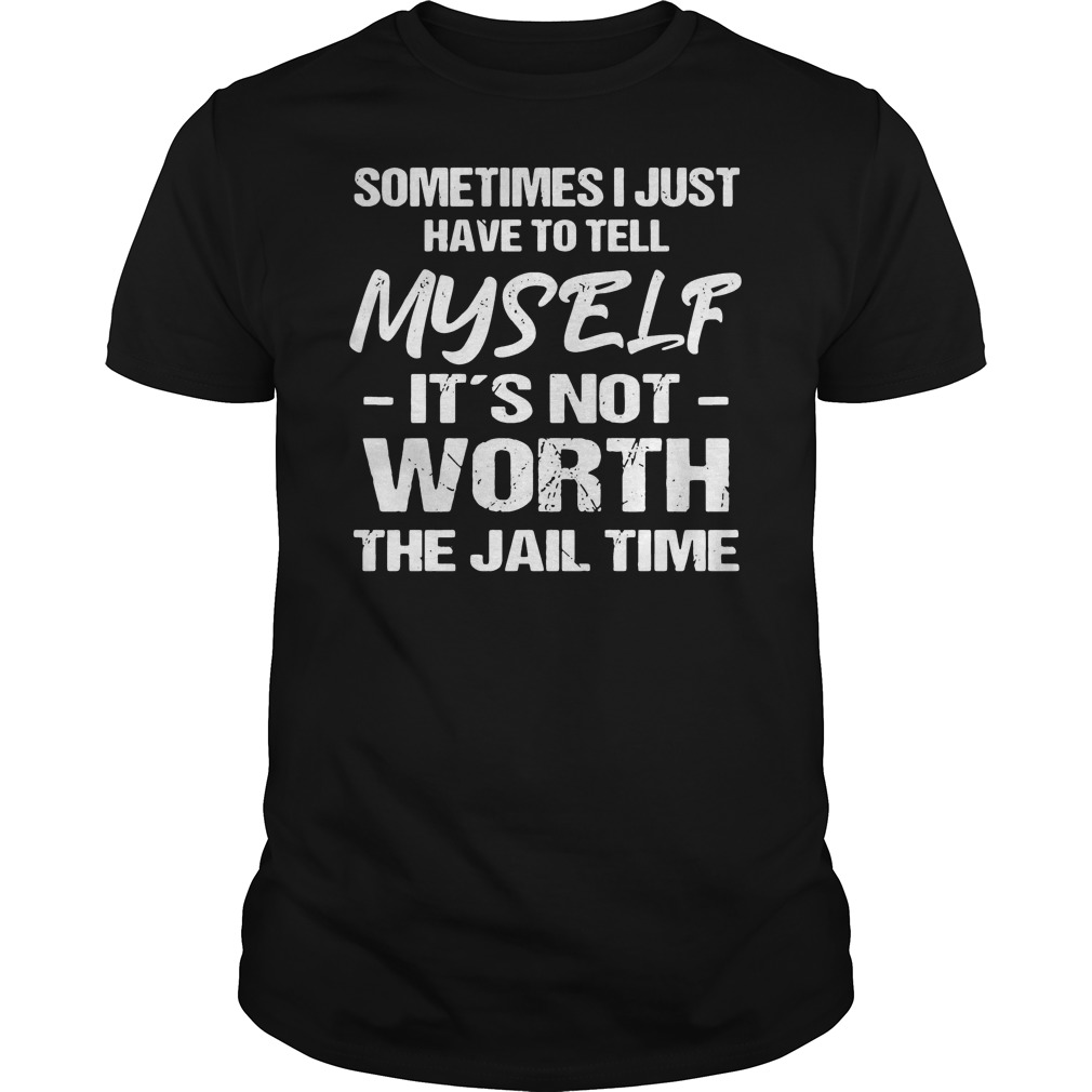 Sometimes I Just Have To Tell Myself It's Not Worth The Jail Time Shirt 5 Sometimes I Just Have To Tell Myself It's Not Worth The Jail Time Shirt