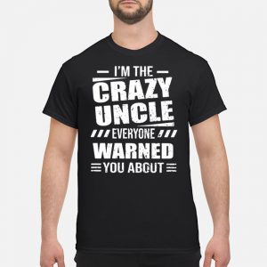 I'm The Crazy Uncle Everyone Warned You About Shirt 5 I'm The Crazy Uncle Everyone Warned You About Shirt