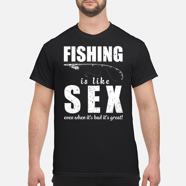 Fishing Is Like Sex Even When It's Bad It's Great Shirt 5 Fishing Is Like Sex Even When It's Bad It's Great Shirt