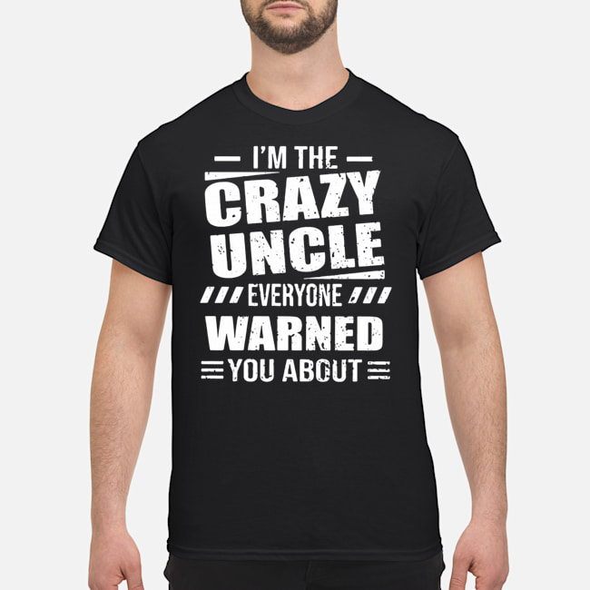I'm The Crazy Uncle Everyone Warned You About Shirt 5 I'm The Crazy Uncle Everyone Warned You About Shirt