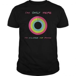 I'm Only Here To Close My Ring Shirt 5 I'm Only Here To Close My Ring Shirt