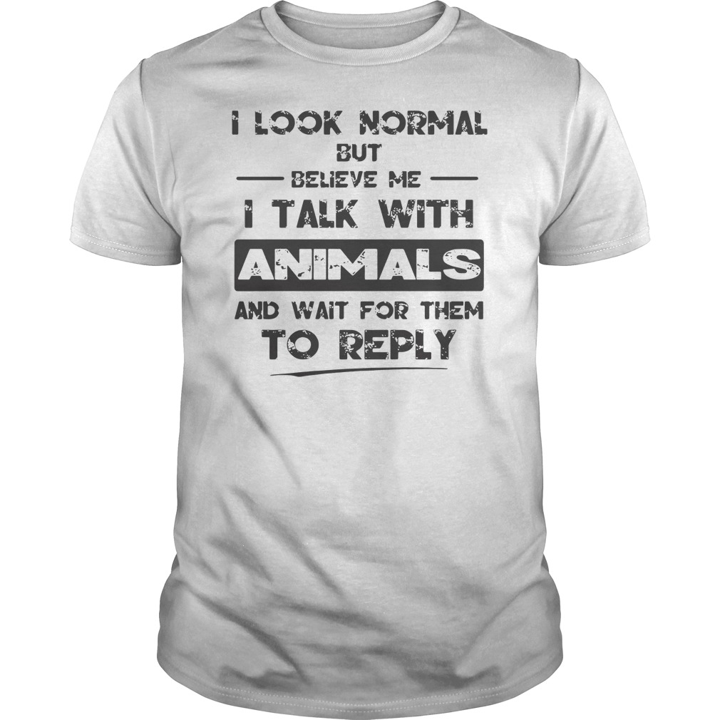 I Look Normal But Believe Me I Talk With Animals And Wait For Them To Reply Shirt 5 I Look Normal But Believe Me I Talk With Animals And Wait For Them To Reply Shirt