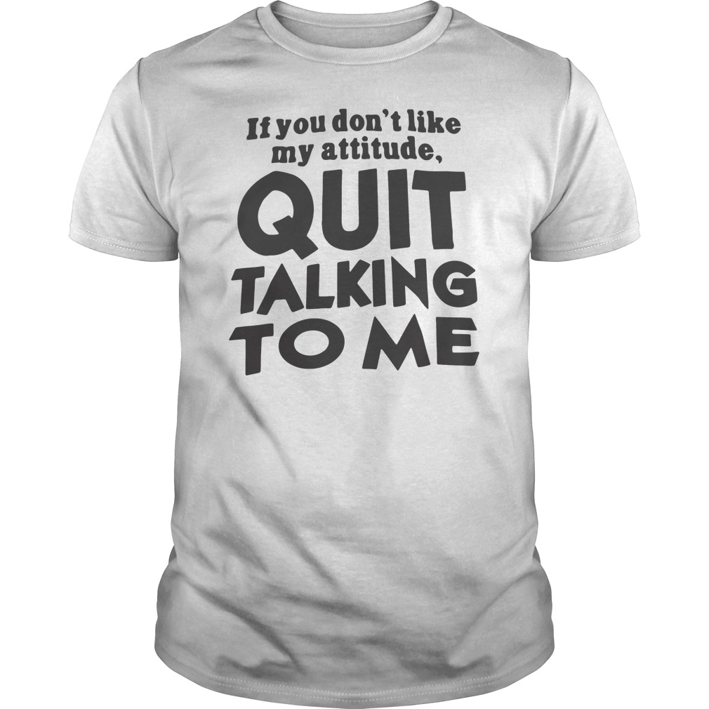 If You Don't Like My Attitude Quit Talking To Me Shirt 5 If You Don't Like My Attitude Quit Talking To Me Shirt