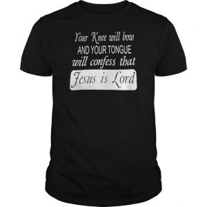 Your Knee Will Bow And Your Tongue Will Confess That Jesus Is Lord Shirt 5 Your Knee Will Bow And Your Tongue Will Confess That Jesus Is Lord Shirt