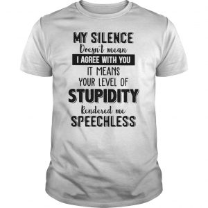 My Silence Doesn't Mean I Agree With You It Means Your Level Of Stupidity Rendered Me Speechless Shirt 5 My Silence Doesn't Mean I Agree With You It Means Your Level Of Stupidity Rendered Me Speechless Shirt