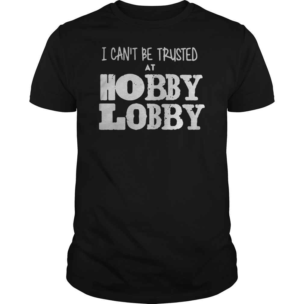 I Can't Be Trusted At Hobby Lobby Shirt 5 I Can't Be Trusted At Hobby Lobby Shirt